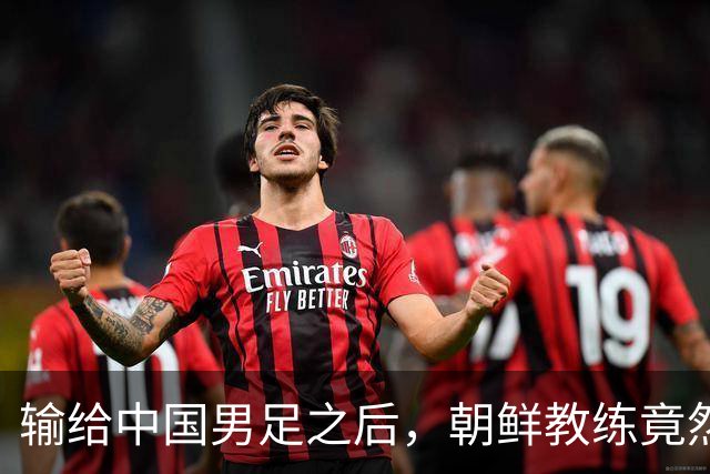 输给中国男足之后，朝鲜教练竟然说了一句比赢球更让人意外的话，格局不一般